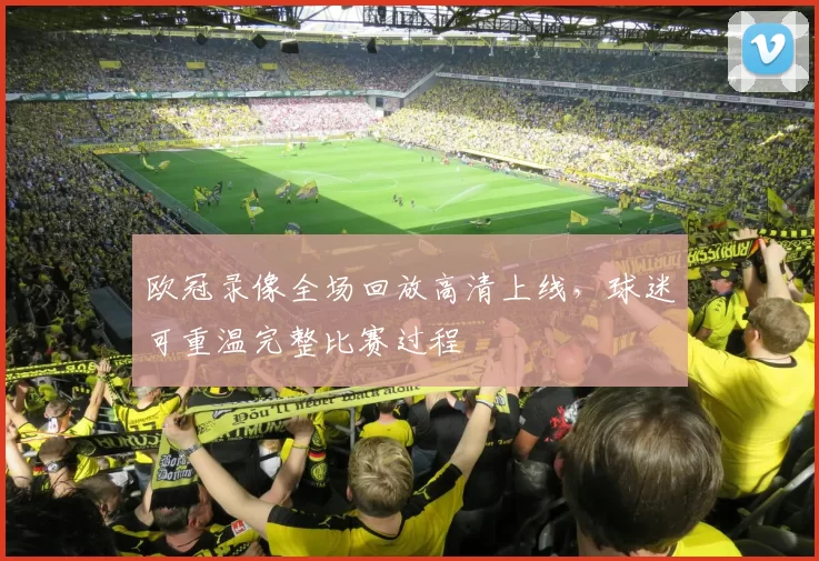 欧冠录像全场回放高清上线，球迷可重温完整比赛过程