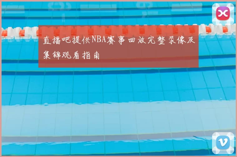 直播吧提供NBA赛事回放完整录像及集锦观看指南