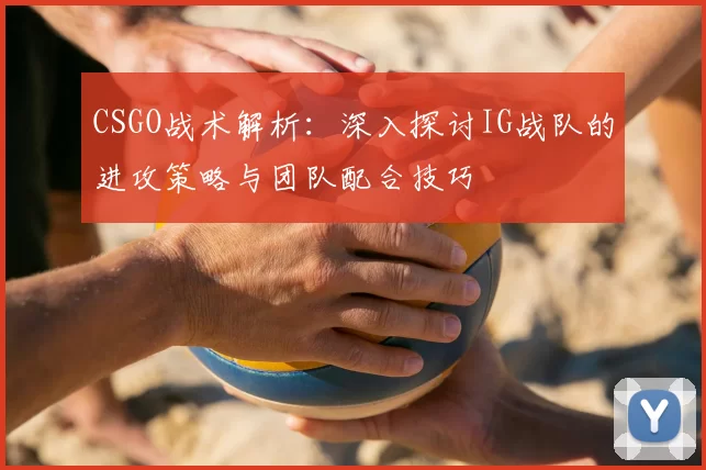 CSGO战术解析:深入探讨IG战队的进攻策略与团队配合技巧