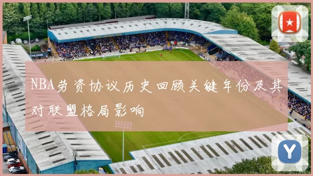 NBA劳资协议历史回顾关键年份及其对联盟格局影响