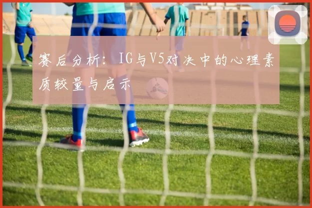 赛后分析:IG与V5对决中的心理素质较量与启示