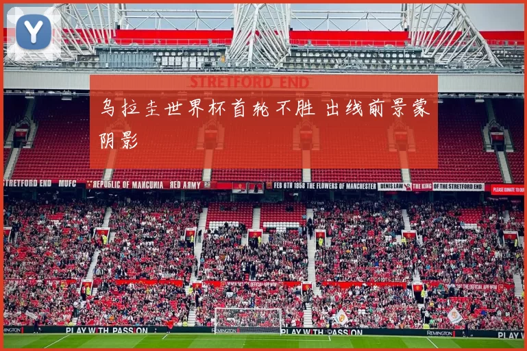 乌拉圭世界杯首轮不胜 出线前景蒙阴影