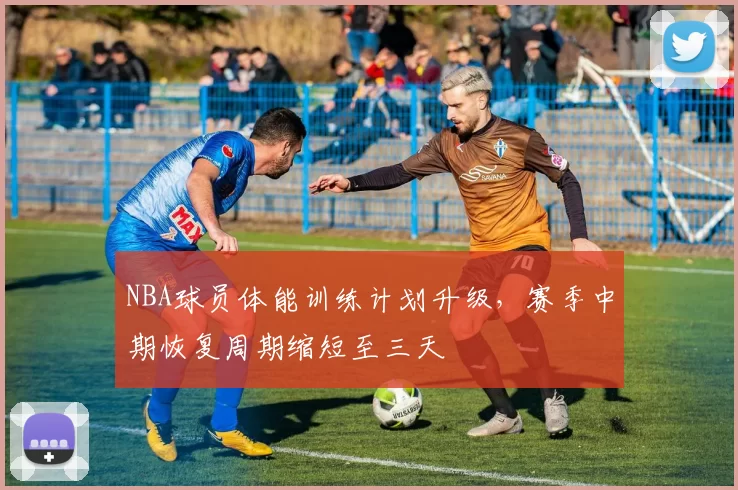 NBA球员体能训练计划升级,赛季中期恢复周期缩短至三天