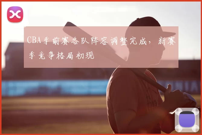 CBA季前赛各队阵容调整完成，新赛季竞争格局初现