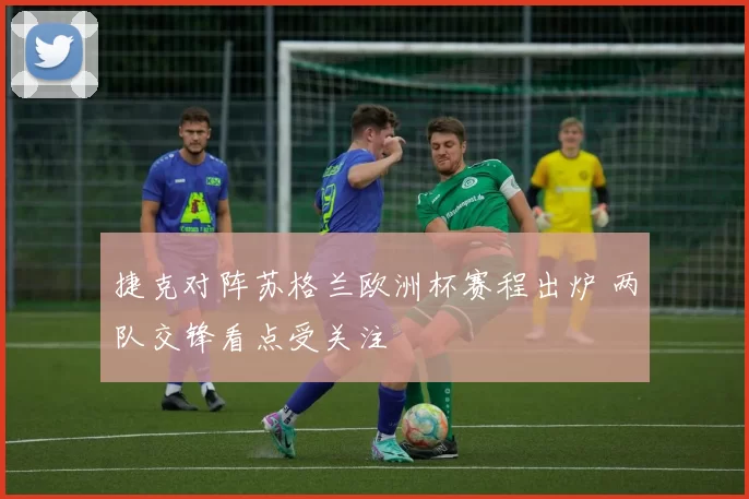 捷克对阵苏格兰欧洲杯赛程出炉 两队交锋看点受关注