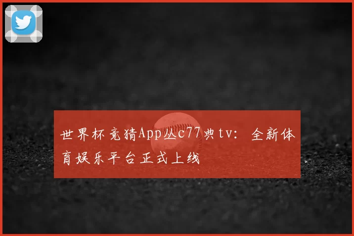 世界杯竞猜App丛c77典tv：全新体育娱乐平台正式上线