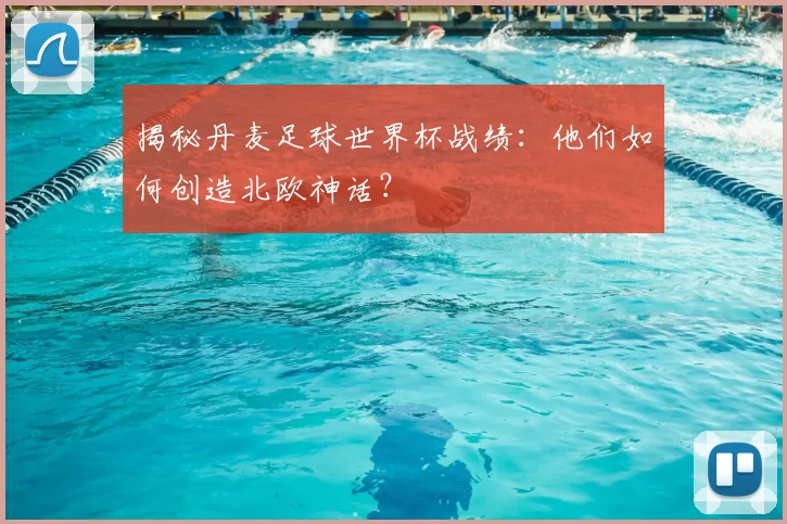 揭秘丹麦足球世界杯战绩：他们如何创造北欧神话？