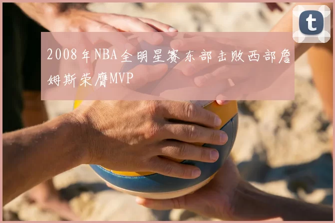 2008年NBA全明星赛东部击败西部詹姆斯荣膺MVP