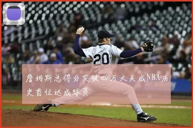 詹姆斯总得分突破四万大关成NBA历史首位达成球员