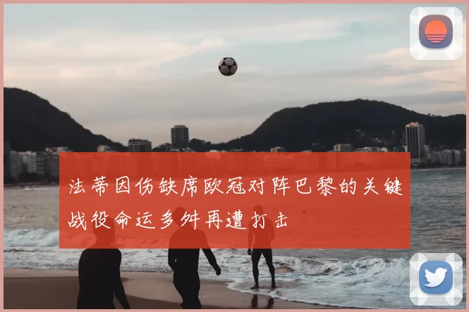 法蒂因伤缺席欧冠对阵巴黎的关键战役命运多舛再遭打击