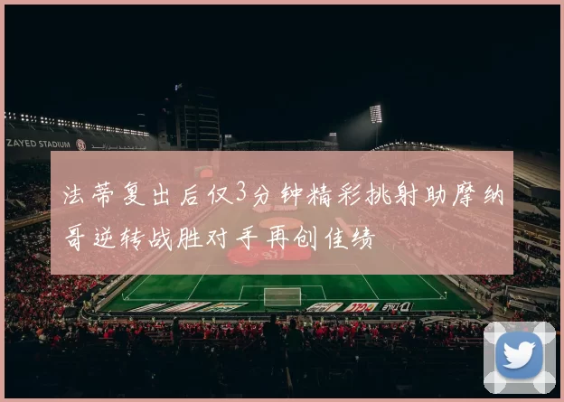 法蒂复出后仅3分钟精彩挑射助摩纳哥逆转战胜对手再创佳绩