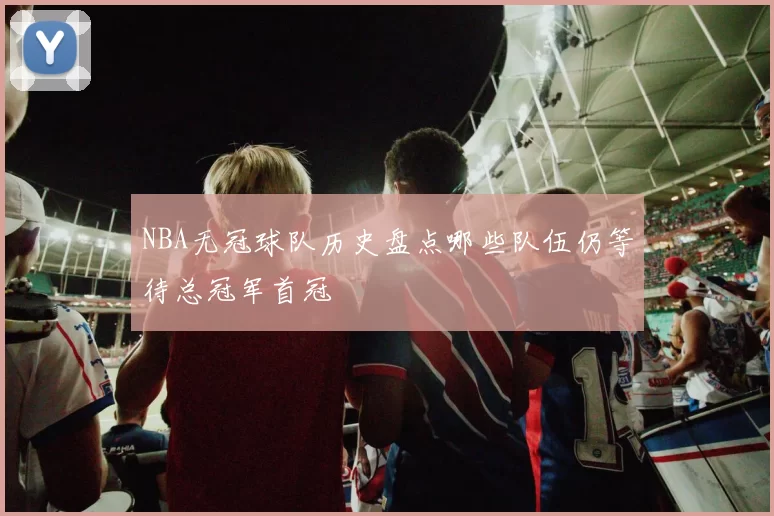 NBA无冠球队历史盘点哪些队伍仍等待总冠军首冠