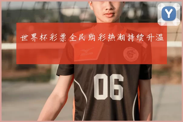 世界杯彩票全民购彩热潮持续升温