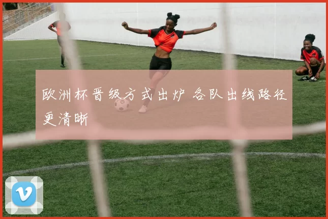 欧洲杯晋级方式出炉 各队出线路径更清晰