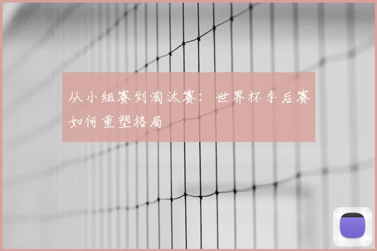 从小组赛到淘汰赛:世界杯季后赛如何重塑格局