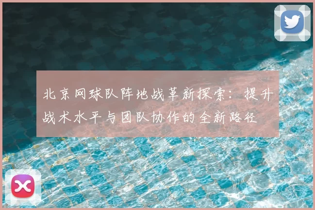 北京网球队阵地战革新探索:提升战术水平与团队协作的全新路径