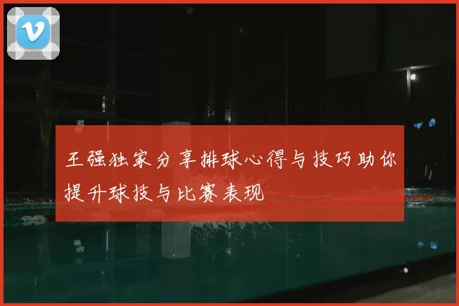 王强独家分享排球心得与技巧助你提升球技与比赛表现