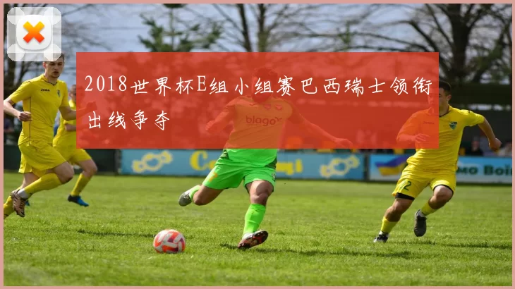 2018世界杯E组小组赛巴西瑞士领衔出线争夺