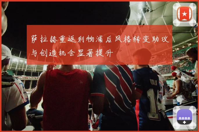 萨拉赫重返利物浦后风格转变助攻与创造机会显著提升