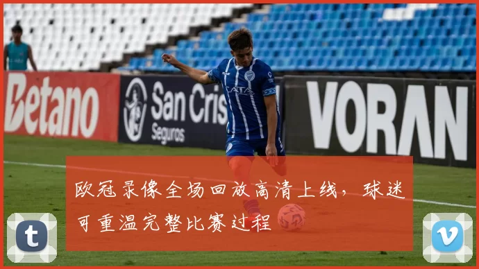 欧冠录像全场回放高清上线,球迷可重温完整比赛过程