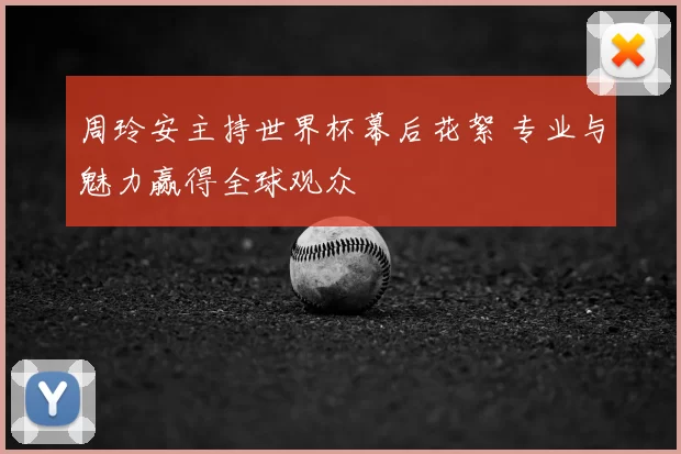 周玲安主持世界杯幕后花絮 专业与魅力赢得全球观众