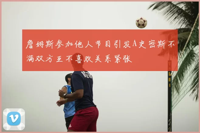 詹姆斯参加他人节目引发A史密斯不满双方互不喜欢关系紧张