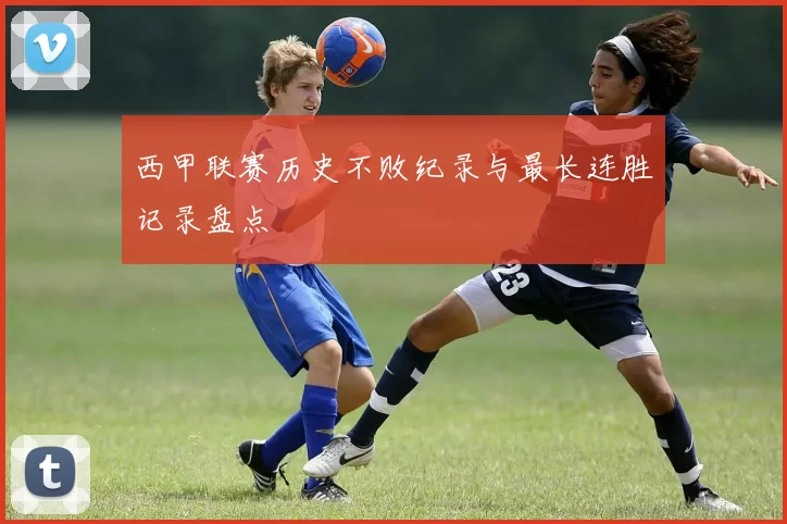 西甲联赛历史不败纪录与最长连胜记录盘点