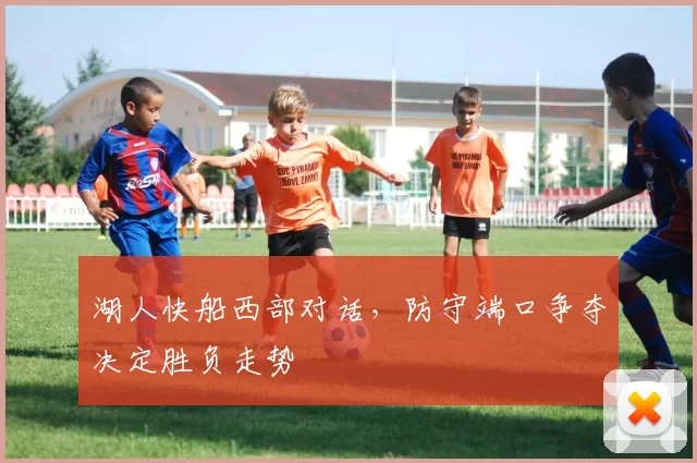 湖人快船西部对话,防守端口争夺决定胜负走势
