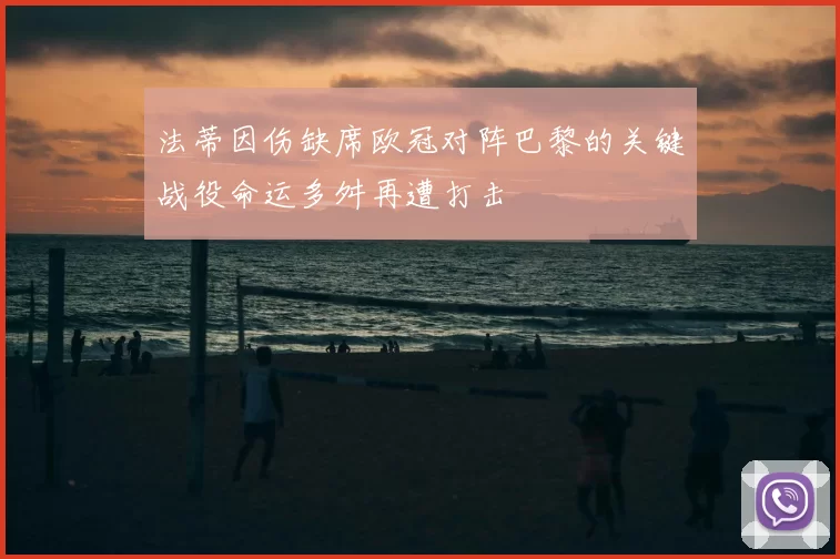 法蒂因伤缺席欧冠对阵巴黎的关键战役命运多舛再遭打击