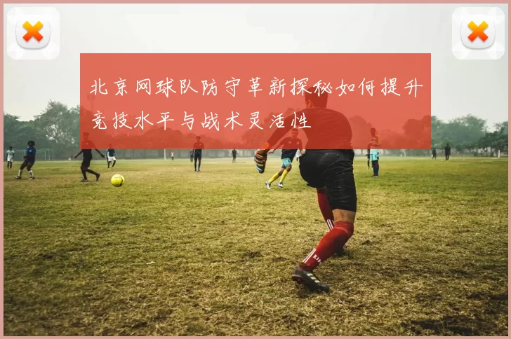 北京网球队防守革新探秘如何提升竞技水平与战术灵活性