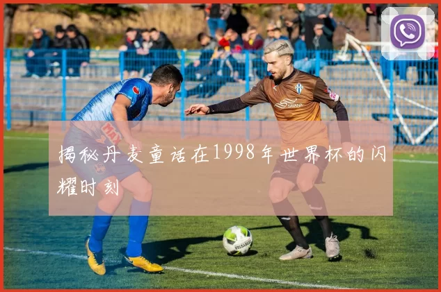 揭秘丹麦童话在1998年世界杯的闪耀时刻