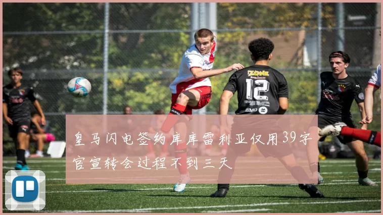 皇马闪电签约库库雷利亚仅用39字官宣转会过程不到三天
