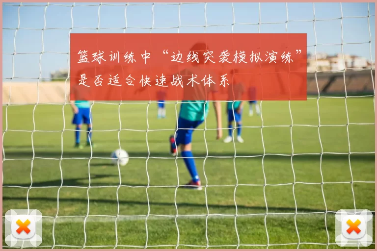 篮球训练中“边线突袭模拟演练”是否适合快速战术体系