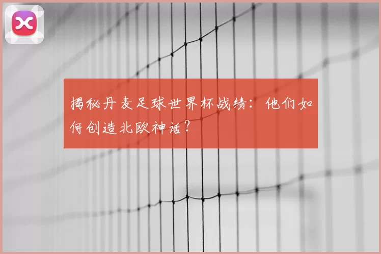 揭秘丹麦足球世界杯战绩:他们如何创造北欧神话?