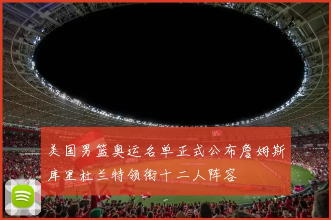 美国男篮奥运名单正式公布詹姆斯库里杜兰特领衔十二人阵容