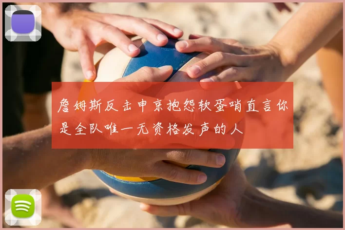詹姆斯反击申京抱怨软蛋哨直言你是全队唯一无资格发声的人
