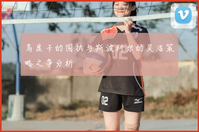 乌度卡的固执与斯波科尔的灵活策略之争分析