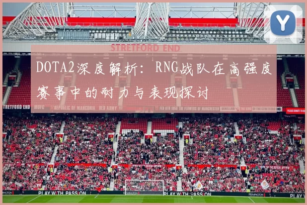DOTA2深度解析:RNG战队在高强度赛事中的耐力与表现探讨