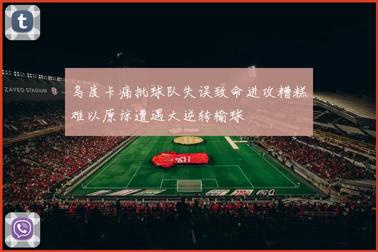 乌度卡痛批球队失误致命进攻糟糕难以原谅遭遇大逆转输球