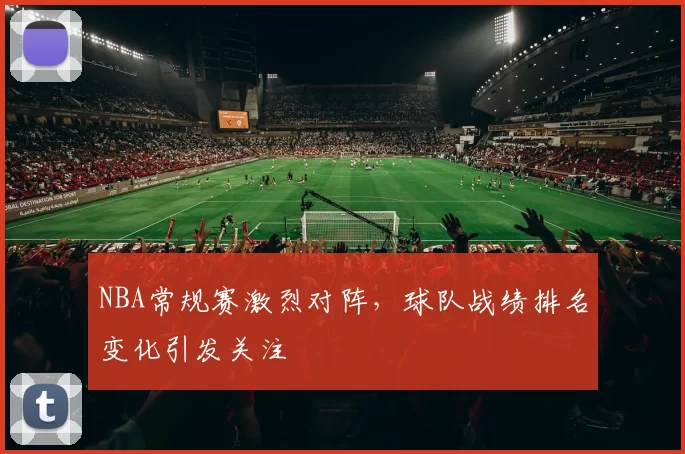 NBA常规赛激烈对阵,球队战绩排名变化引发关注
