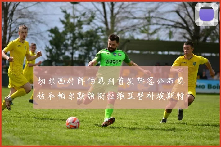 切尔西对阵伯恩利首发阵容公布恩佐和帕尔默领衔拉维亚替补埃斯特旺因伤缺席